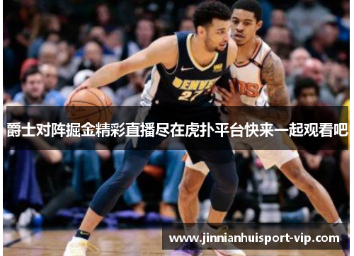 爵士对阵掘金精彩直播尽在虎扑平台快来一起观看吧