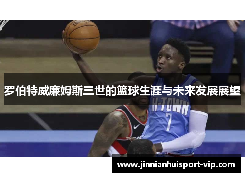 罗伯特威廉姆斯三世的篮球生涯与未来发展展望