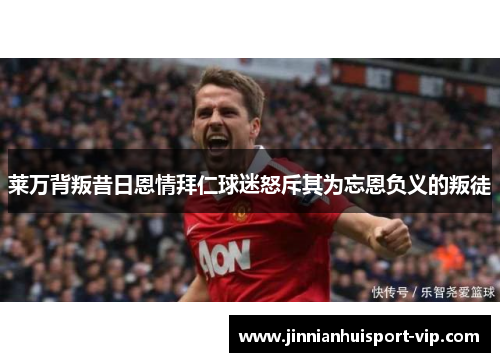 莱万背叛昔日恩情拜仁球迷怒斥其为忘恩负义的叛徒